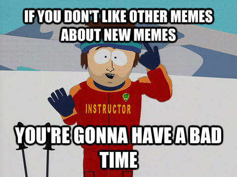 IF YOU DON'T LIKE OTHER MEMES ABOUT NEW MEMES YOU'RE GONNA HAVE A BAD TIME  Youre gonna have a bad time