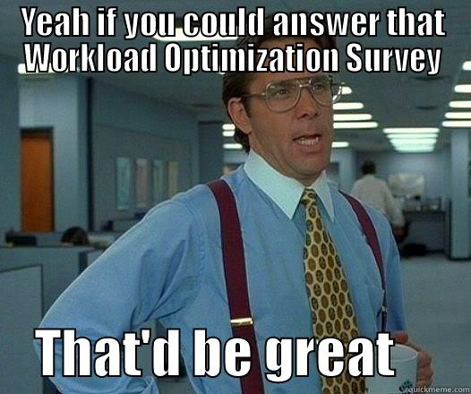 YEAH IF YOU COULD ANSWER THAT WORKLOAD OPTIMIZATION SURVEY     THAT'D BE GREAT       Office Space Lumbergh