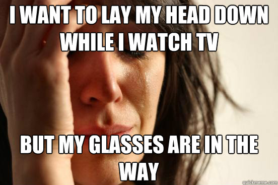 I want to lay my head down while i watch tv but my glasses are in the way  First World Problems