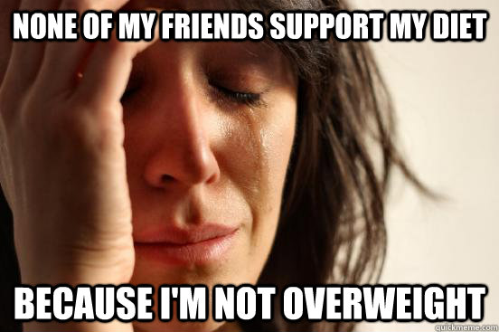 None of my friends support my diet Because I'm not overweight  First World Problems