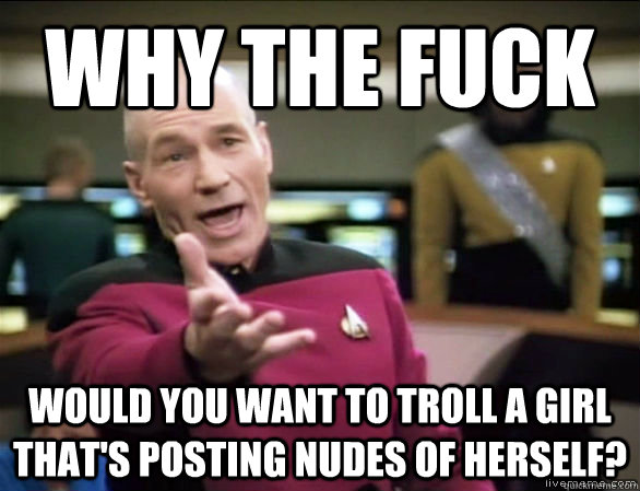 Why the fuck would you want to troll a girl that's posting nudes of herself?  Annoyed Picard HD