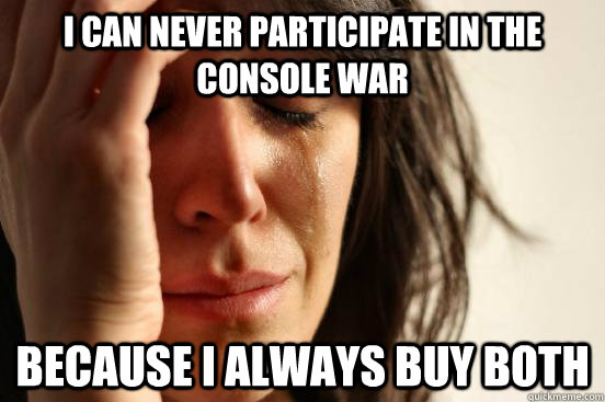 i can never participate in the console war because i always buy both   First World Problems