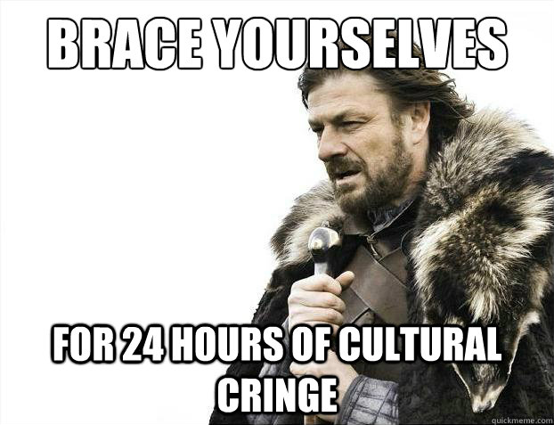 Brace yourselves for 24 hours of cultural cringe  Brace Yourselves - Borimir
