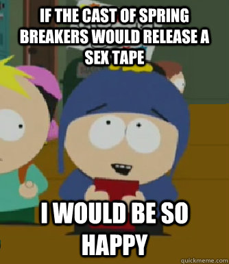 If the cast of spring breakers would release a sex tape I would be so happy  Craig - I would be so happy