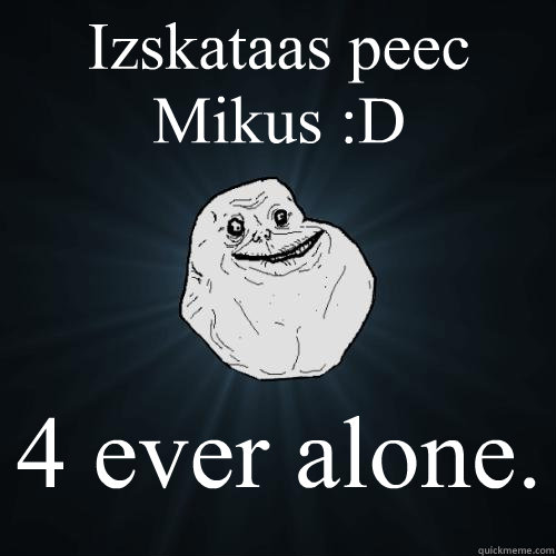Izskataas peec Mikus :D  4 ever alone.  Forever Alone