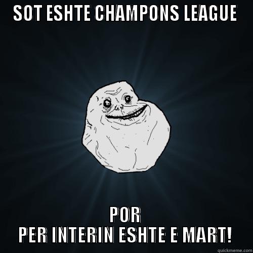 SOT ESHTE CHAMPONS LEAGUE POR PER INTERIN ESHTE E MART! Forever Alone