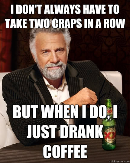 I don't always have to take two craps in a row But when I do, I just drank coffee  The Most Interesting Man In The World