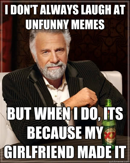I don't always laugh at unfunny memes but when i do, its because my girlfriend made it  The Most Interesting Man In The World