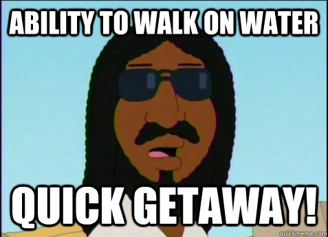 Ability to walk on water quick getaway!  Black Jesus
