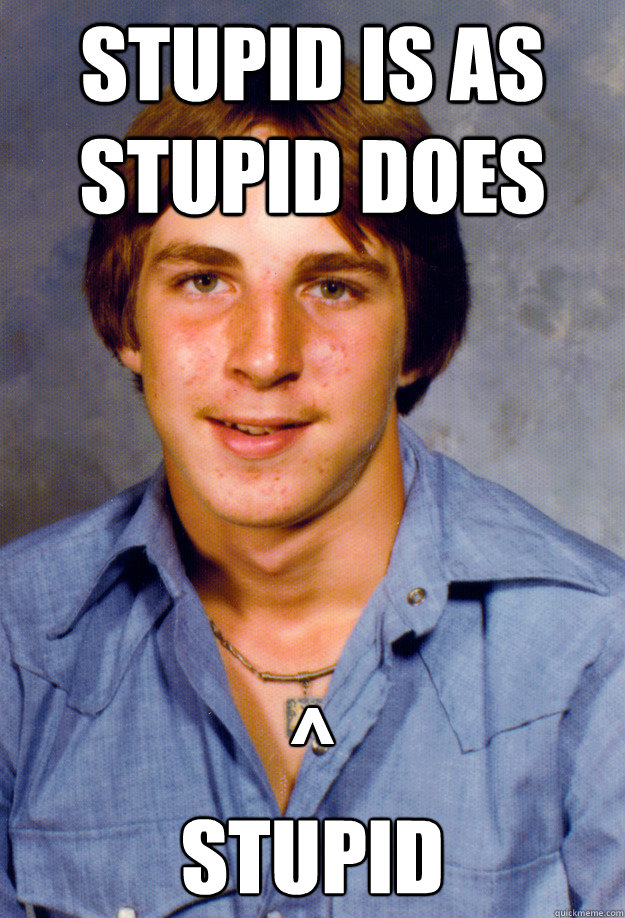 stupid is as stupid does ^
stupid - stupid is as stupid does ^
stupid  Old Economy Steven