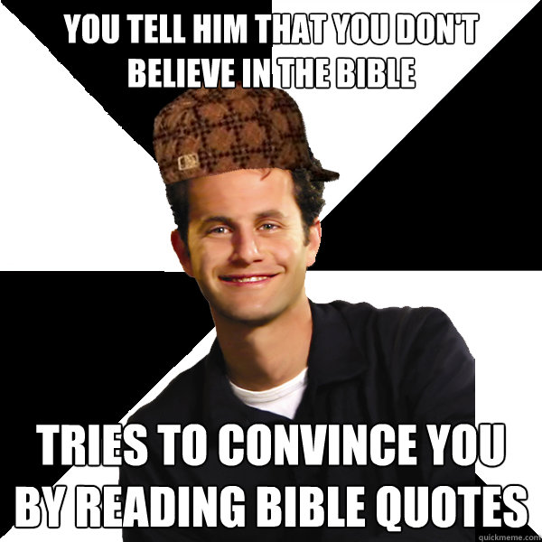 You tell him that you don't believe in the bible tries to convince you by reading bible quotes  Scumbag Christian