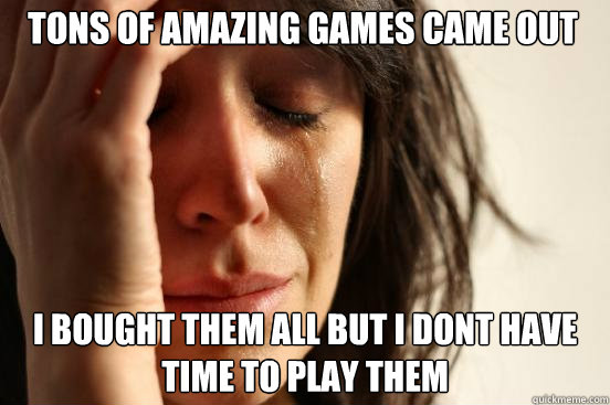 Tons of amazing games came out this season i bought them all but i dont have time to play them  First World Problems
