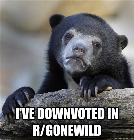  i've downvoted in r/gonewild -  i've downvoted in r/gonewild  Confession Bear
