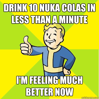 drink 10 nuka colas in less than a minute i'm feeling much better now  Fallout new vegas