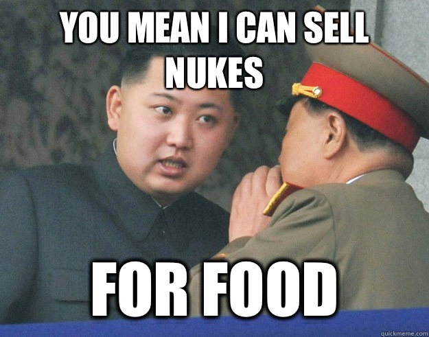 You mean I can sell nukes For food  Hungry Kim Jong Un