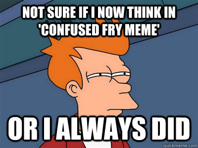 Not sure if I now think in 'Confused Fry Meme' Or I always did  Fry meme