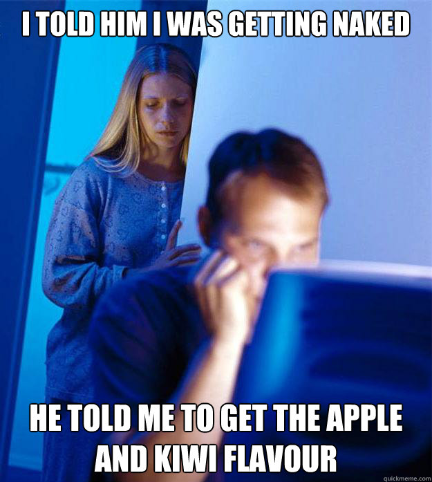 I told him I was getting naked He told me to get the apple and kiwi flavour  Redditors Wife