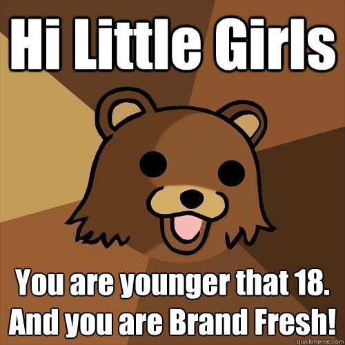 Hi Little Girls You are younger that 18.
And you are Brand Fresh!  Pedobear