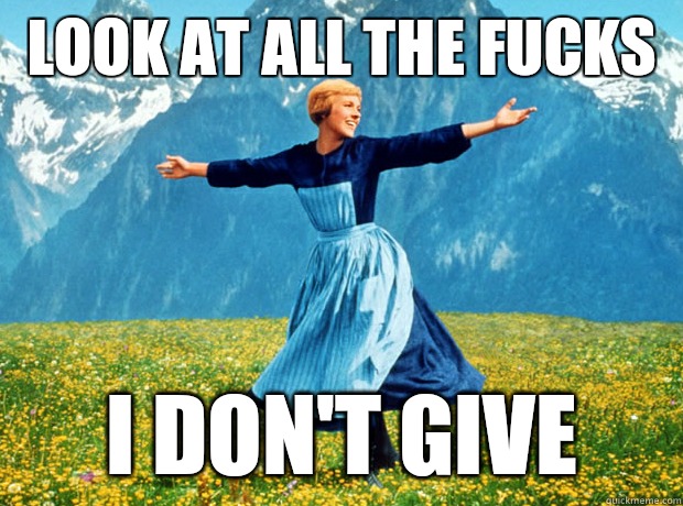 Look at all the fucks I don't give  Sound of Music- Election