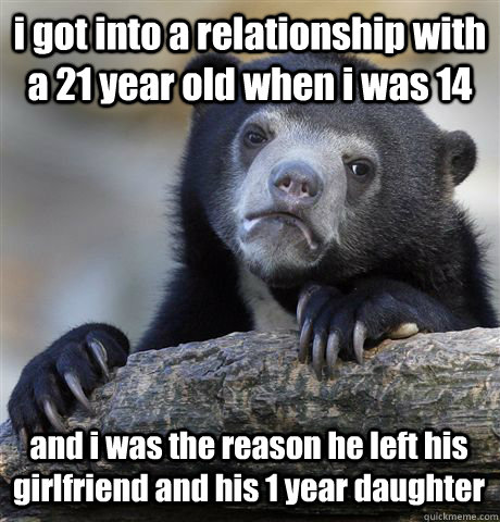 i got into a relationship with a 21 year old when i was 14  and i was the reason he left his girlfriend and his 1 year daughter - i got into a relationship with a 21 year old when i was 14  and i was the reason he left his girlfriend and his 1 year daughter  Confession Bear