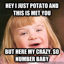 Hey i just potato and this is met you  but here my crazy, so number baby  