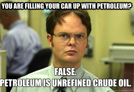 You are filling your car up with petroleum? False.
Petroleum is unrefined crude oil.  Schrute