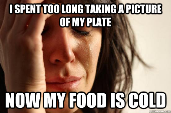 I spent too long taking a picture of my plate now my food is cold  First World Problems