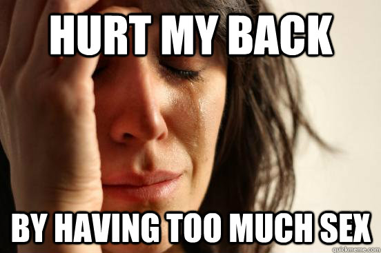 hurt my back by having too much sex - hurt my back by having too much sex  First World Problems