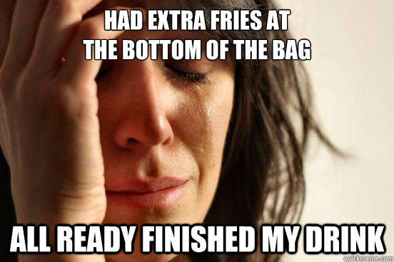 Had extra fries at                                     the bottom of the bag All ready finished my drink  First World Problems