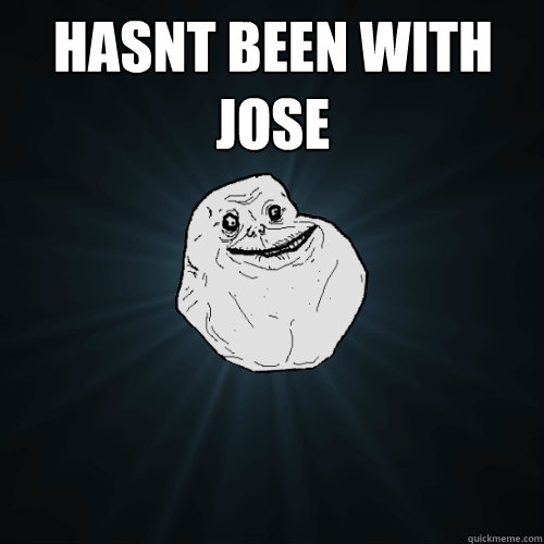 Hasnt been with Jose   Forever Alone