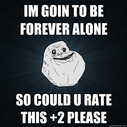 im goin to be forever alone so could u rate this +2 please  Forever Alone