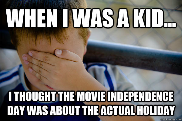 WHEN I WAS A KID... I thought the movie Independence Day was about the actual holiday  Confession kid