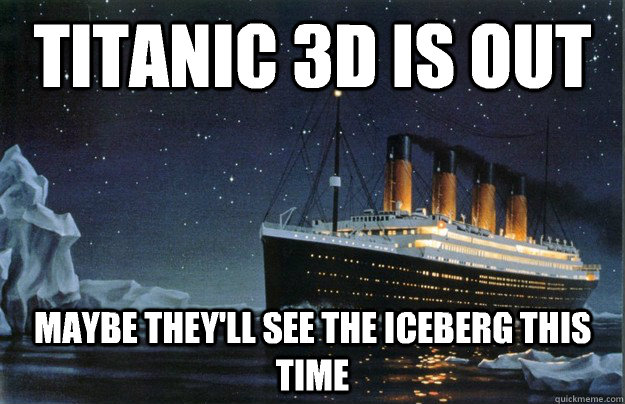 Titanic 3d is out maybe they'll see the iceberg this time  Scumbag Titanic