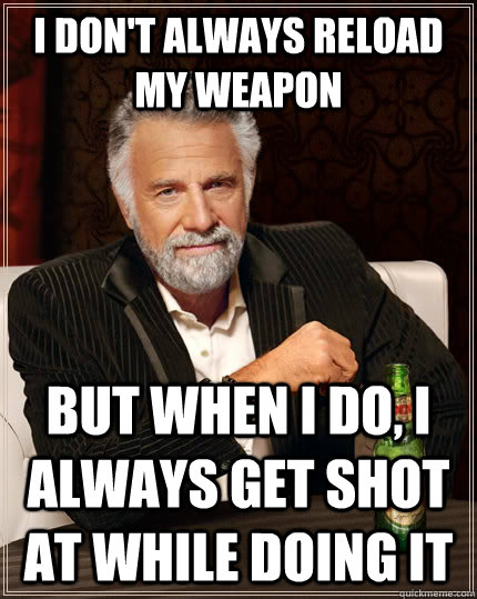 I don't always reload my weapon but when I do, I always get shot at while doing it  The Most Interesting Man In The World