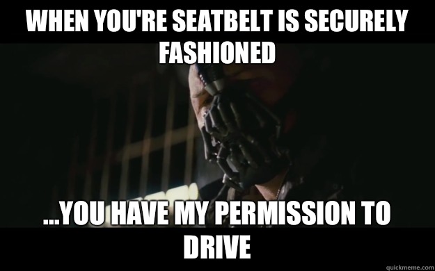 When you're seatbelt is securely fashioned ...you have my permission to drive  Badass Bane