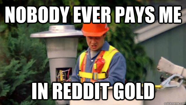 Nobody ever pays me in Reddit gold  