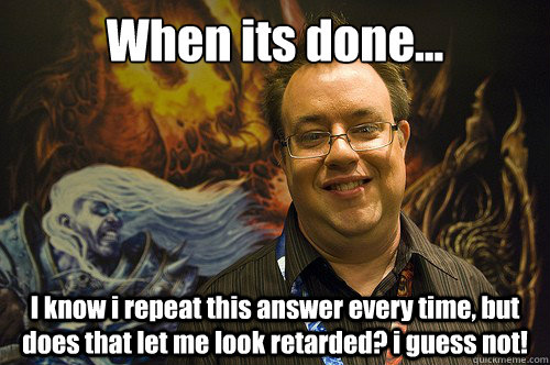 When its done... I know i repeat this answer every time, but does that let me look retarded? i guess not! - When its done... I know i repeat this answer every time, but does that let me look retarded? i guess not!  Jay Wilson