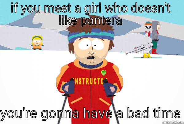 IF YOU MEET A GIRL WHO DOESN'T LIKE PANTERA YOU'RE GONNA HAVE A BAD TIME Super Cool Ski Instructor