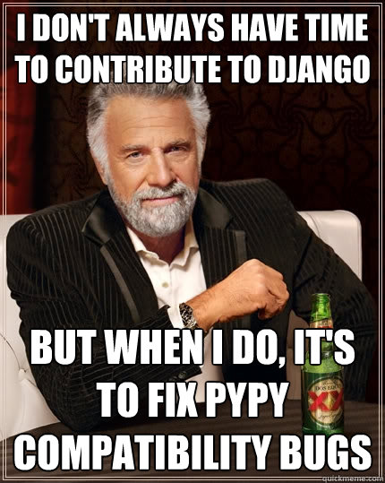 I don't always have time to contribute to DJango But when I do, it's to fix PyPy compatibility bugs  The Most Interesting Man In The World