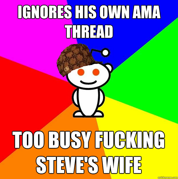 Ignores his own AMA thread too busy fucking steve's wife  Scumbag Redditor
