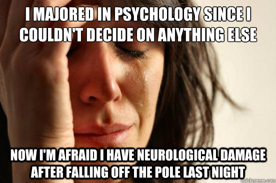 I Majored in psychology since I couldn't decide on anything else Now I'm afraid I have neurological damage after falling off the pole last night  First World Problems