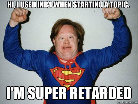 HI, I used inb4 when starting a topic. I'm super retarded  