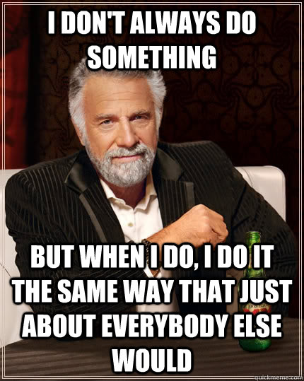I don't always do something but when I do, I do it the same way that just about everybody else would   The Most Interesting Man In The World