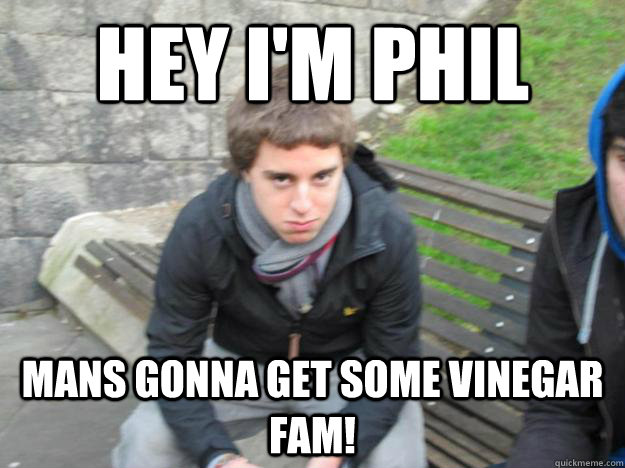 Hey i'm phil Mans gonna get some vinegar fAM! - Hey i'm phil Mans gonna get some vinegar fAM!  Misc