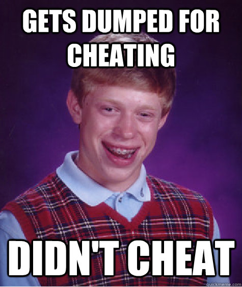 Gets dumped for cheating Didn't cheat  Bad Luck Brian