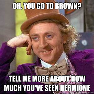 Oh, you go to Brown? Tell me more about how much you've seen hermione  - Oh, you go to Brown? Tell me more about how much you've seen hermione   willy wonka