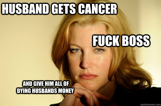 Husband gets cancer  fuck boss  and give him all of dying husbands money - Husband gets cancer  fuck boss  and give him all of dying husbands money  Skyler White