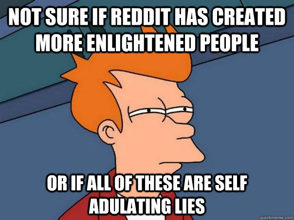 Not sure if Reddit has created more enlightened people  or if all of these are self adulating lies  Futurama Fry