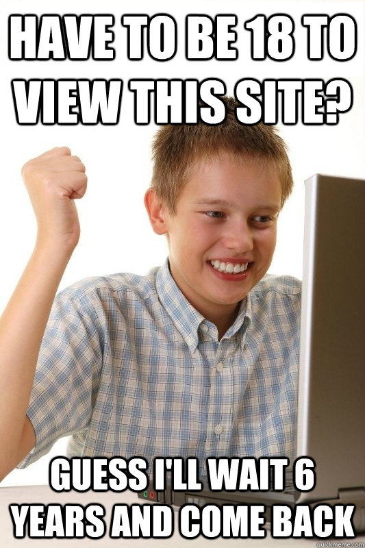 Have to be 18 to view this site? Guess i'll wait 6 years and come back  1st Day Internet Kid
