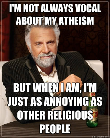 I'm not always vocal about my atheism but when I am, I'm just as annoying as other religious people - I'm not always vocal about my atheism but when I am, I'm just as annoying as other religious people  The Most Interesting Man In The World